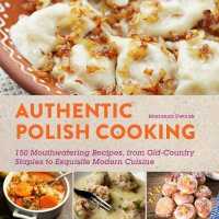 Authentic Polish Cooking : 120 Mouthwatering Recipes, from Old-Country Staples to Exquisite Modern Cuisine （Reprint）