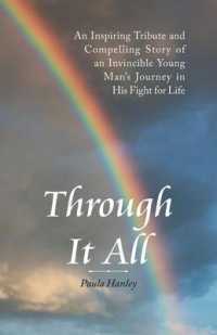 Through It All : An Inspiring Tribute and Compelling Story of an Invincible Young Man's Journey in His Fight for Life