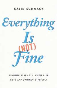 Everything Is (Not) Fine : Finding Strength When Life Gets Annoyingly Difficult