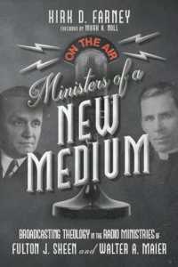 Ministers of a New Medium : Broadcasting Theology in the Radio Ministries of Fulton J. Sheen and Walter A. Maier
