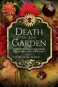 Death in the Garden : Poisonous Plants and Their Use Throughout History