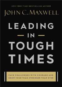 Leading in Tough Times : Face Challenges with Courage and Grow Your Team Stronger than Ever