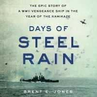 Days of Steel Rain : The Epic Story of a WWII Vengeance Ship in the Year of the Kamikaze