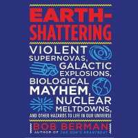 Earth-Shattering : Violent Supernovas, Galactic Explosions, Biological Mayhem, Nuclear Meltdowns, and Other Hazards to Life in Our Universe