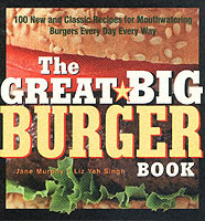 The Great Big Burger Book : 100 New and Classic Recipes for Mouthwatering Burgers Every Day Every Way