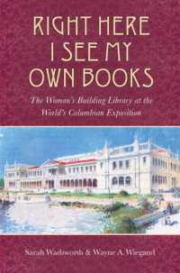 Right Here I See My Own Books : The Woman's Building Library at the World's Columbian Exposition (Studies in Print Culture and the History of the Book)