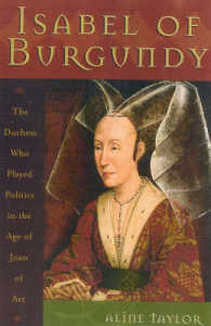 Isabel of Burgundy : The Duchess Who Played Politics in the Age of Joan of Arc, 1397-1471
