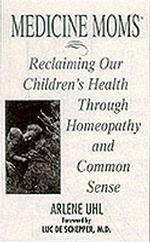 Medicine Moms : Reclaiming Our Children's Health through Homeopathy and Common Sense