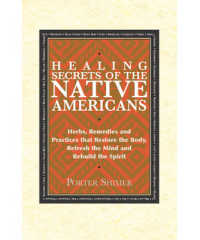 Healing Secrets of the Native Americans : Herbs, Remedies, and Practices That Restore the Body, Refresh the Mind, and Rebuild the Spirt