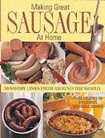 Making Great Sausage at Home : 30 Savory Links from around the World Plus Dozens of Delicious Sausage Dishes