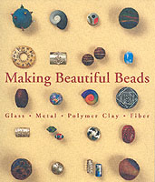 Making Beautiful Beads : Metal, Glass, Fiber, Polymer Clay