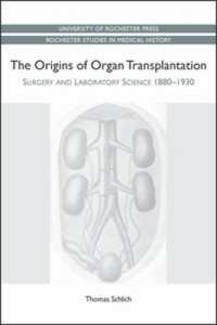 The Origins of Organ Transplantation : Surgery and Laboratory Science, 1880-1930 (Rochester Studies in Medical History)