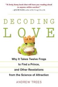 Decoding Love: Why It Takes Twelve Frogs to Find a Prince, and Other Revelations from the Science of Attraction