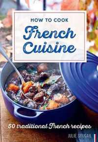 How to Cook French Cuisine : 50 Traditional Recipes