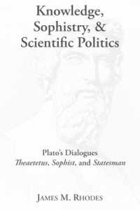 Knowledge, Sophistry, and Scientific Politics - Plato`s Dialogues Theaetetus, Sophist, and Statesman