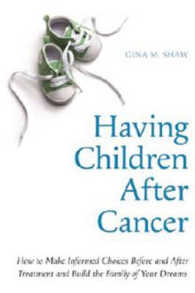 Having Children after Cancer : How to Make Informed Choices before and after Treatment and Build the Family of Your Dreams
