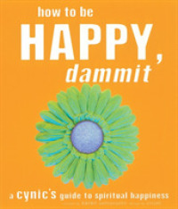 How to Be Happy, Dammit : A Cynic's Guide to Spiritual Happiness