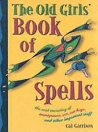 Old Girl's Book of Spells : The Real Meaning of Menopause, Sex, Car Keys, and Other Important Stuff about Magic (Old Girl's Book of Spells)