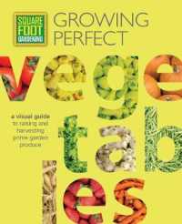 Growing Perfect Vegetables : A Visual Guide to Raising and Harvesting Prime Garden Produce (Square Foot Gardening)