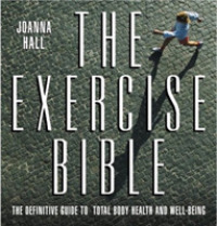 The Exercise Bible : The Definitive Guide to Total Body Health and Well-Being