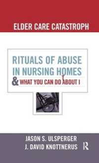 Elder Care Catastrophe : Rituals of Abuse in Nursing Homes and What You Can Do about it