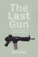 The Last Gun : How Changes in the Gun Industry Are Killing Americans and What It Will Take to Stop It