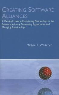 Creating Software Alliances : A Detailed Look at Establishing Partnerships in the Software Industry, Structuring Agreements, and Managing Relationship