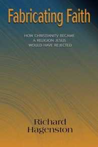 Fabricating Faith : How Christianity Became a Religion Jesus Would Have Rejected