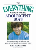 The Everything Guide to Raising Adolescent Boys : An Essential Guide to Bringing Up Happy, Healthy Boys in Today's World (Everything: Parenting and Fa