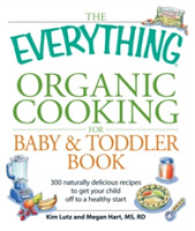 The Everything Organic Cooking for Baby & Toddler Book : 300 Naturally Delicious Recipes to Get Your Child Off to a Healthy Start (Everything Series)