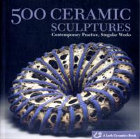 500 Ceramic Sculptures : Contemporary Practice, Singular Works (500 Series)
