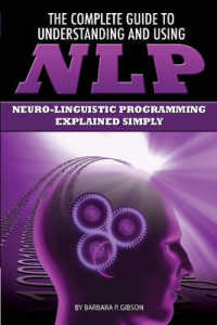 Complete Guide to Understanding & Using NLP : Neuro-Linguistic Programming Explained Simply