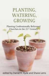 Planting, Watering, Growing : Planting Confessionally Reformed Churches in the 21st Century