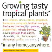 Growing Tasty Tropical Plants in Any Home, Anywhere : (like lemons, limes, citrons, grapefruit, kumquats, sunquats, tahitian oranges, barbados cherries, figs, guavas, dragon fruit, miracle berries, olives, passion fruit, coffee, chocolate, tea, black
