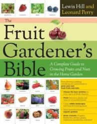 The Fruit Gardener's Bible : A Complete Guide to Growing Fruits and Nuts in the Home Garden