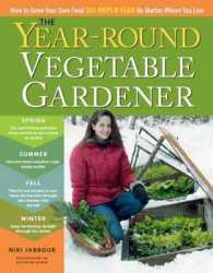 The Year-Round Vegetable Gardener : How to Grow Your Own Food 365 Days a Year No Matter Where You Live