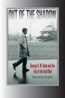 Out of the Shadow : George H. W. Bush and the End of the Cold War (Foreign Relations and the Presidency)