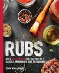 Rubs : Over 100 Recipes for the Perfect Sauces, Marinades and Seasonings