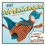 Knit Superheroes! : 12 Animals--Caped, Masked & Ready for Action