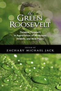 The Green Roosevelt: Theodore Roosevelt in Appreciation of Wilderness, Wildlife, and Wild Places
