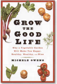 Grow the Good Life : Why a Vegetable Garden Will Make You Happy, Healthy, Wealthy and Wise