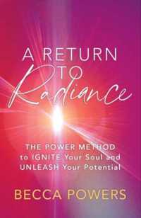 A Return to Radiance : The Power Method to Ignite Your Soul and Unleash Your Potential