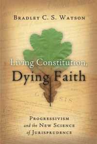 Living Constitution, Dying Faith : Progressivism and the New Science of Jurisprudence (American Ideals & Institutions)