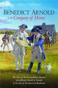 Benedict Arnold in the Company of Heroes : The Lives of the Extraordinary Patriots Who Followed Arnold to Canada at the Start of the American Revolution