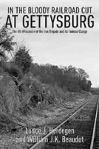 In the Bloody Railroad Cut at Gettysburg : The 6th Wisconsin of the Iron Brigade and its Famous Charge