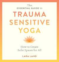 The Essential Guide to Trauma Sensitive Yoga : How to Create Safer Spaces for All