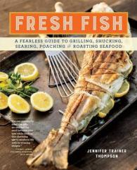 Fresh Fish : A Fearless Guide to Grilling, Shucking, Searing, Poaching and Roasting Seafood