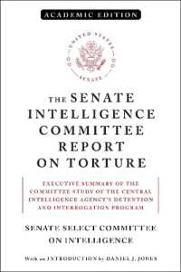 The Senate Intelligence Committee Report on Torture (Academic Edition) : Executive Summary of the Committee Study of the Central Intelligence Agency's Detention and Interrogation Program