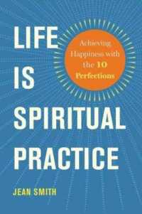 Life is Spiritual Practice : Achieving Happiness with the Ten Perfections