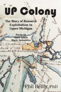 U.P. Colony: The Story of Resource Exploitation in Upper Michigan -- Focus on Sault Sainte Marie Industries